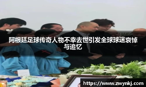 阿根廷足球传奇人物不幸去世引发全球球迷哀悼与追忆