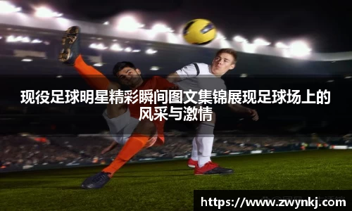 现役足球明星精彩瞬间图文集锦展现足球场上的风采与激情
